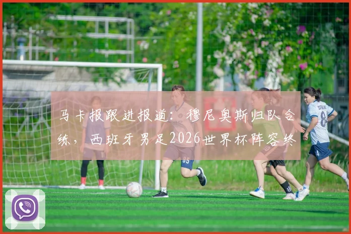 马卡报跟进报道：穆尼奥斯归队合练，西班牙男足2026世界杯阵容终获完整拼图