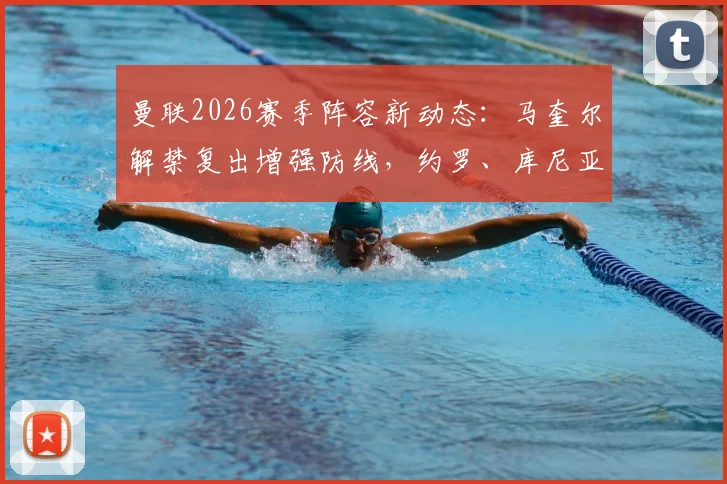 曼联2026赛季阵容新动态：马奎尔解禁复出增强防线，约罗、库尼亚缺席训练引关注，解析对战术的影响