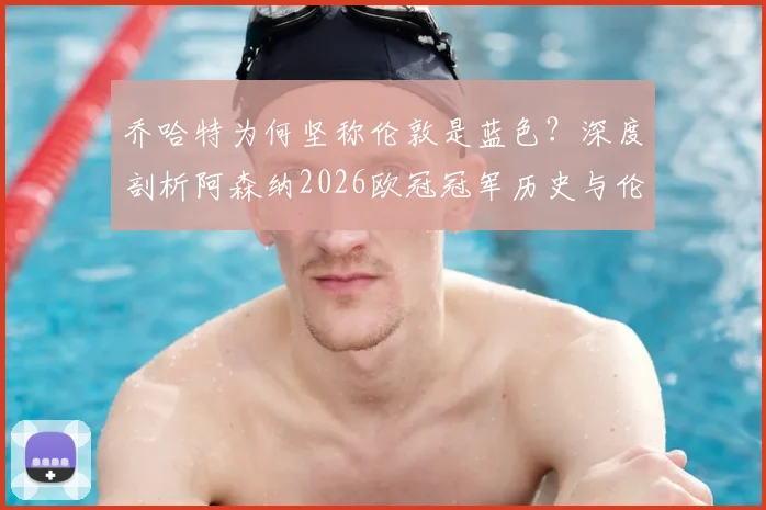 乔哈特为何坚称伦敦是蓝色?深度剖析阿森纳2026欧冠冠军历史与伦敦双雄颜色之争