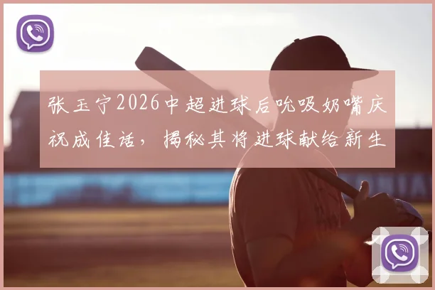 张玉宁2026中超进球后吮吸奶嘴庆祝成佳话，揭秘其将进球献给新生儿背后的温馨家庭故事与竞技状态的深层关联