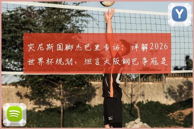突尼斯国脚杰巴里专访：详解2026世界杯规划，坦言大阪钢巴争冠是当前首要目标