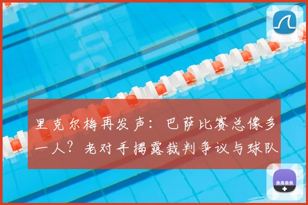 里克尔梅再发声：巴萨比赛总像多一人？老对手揭露裁判争议与球队历史恩怨