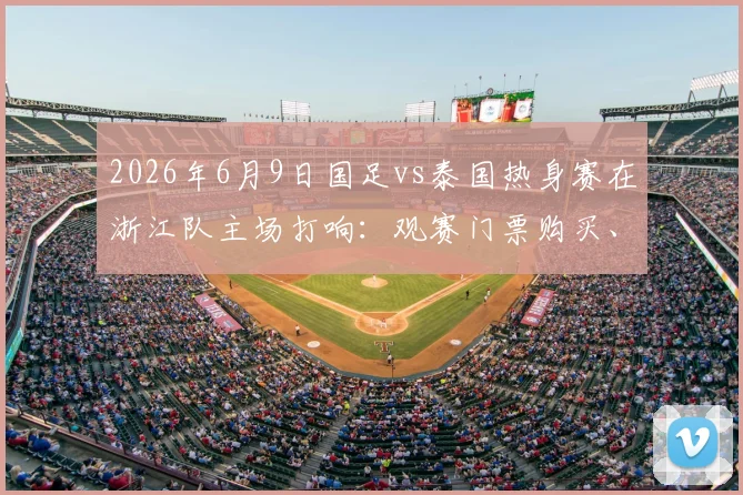 2026年6月9日国足vs泰国热身赛在浙江队主场打响:观赛门票购买、交通路线、直播平台全攻略
