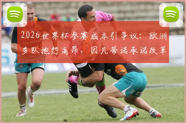 2026世界杯参赛成本引争议：欧洲多队抱怨高昂，因凡蒂诺承诺改革补贴方案