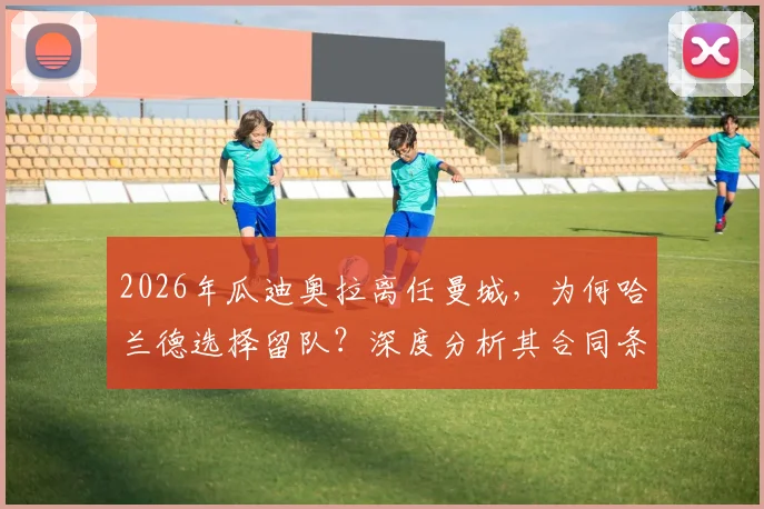 2026年瓜迪奥拉离任曼城，为何哈兰德选择留队？深度分析其合同条款与俱乐部长远规划