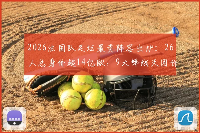 2026法国队足坛最贵阵容出炉：26人总身价超14亿欧，9大锋线天团价值8亿欧领衔