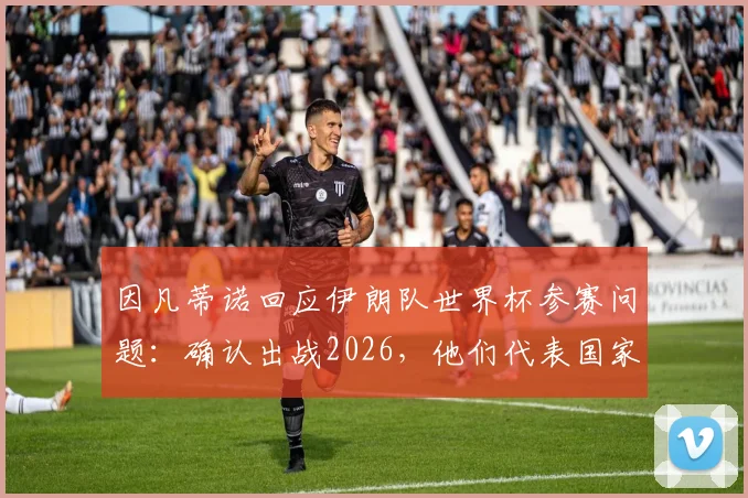 因凡蒂诺回应伊朗队世界杯参赛问题：确认出战2026，他们代表国家与人民的精神