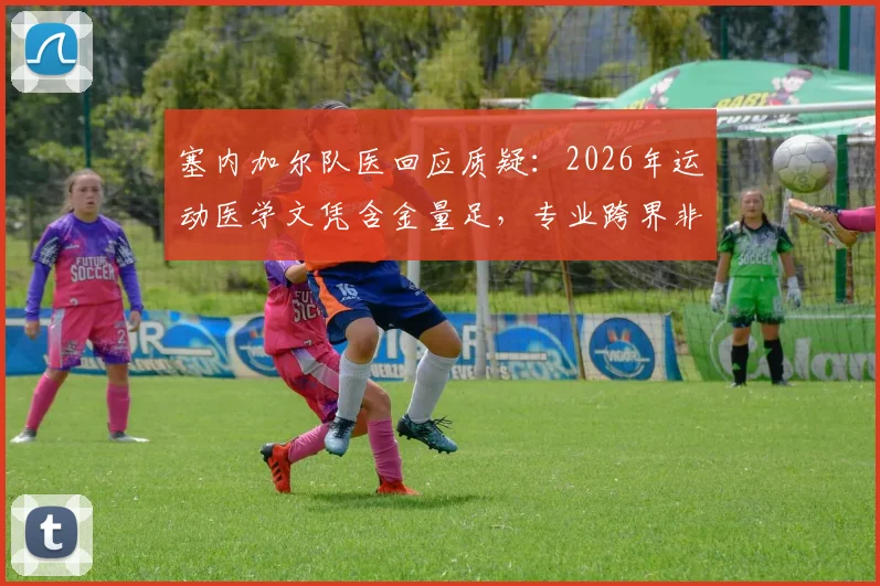 塞内加尔队医回应质疑：2026年运动医学文凭含金量足，专业跨界非个例