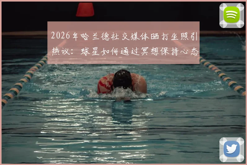 2026年哈兰德社交媒体晒打坐照引热议:球星如何通过冥想保持心态与状态,曼城前锋日常放松方式解读