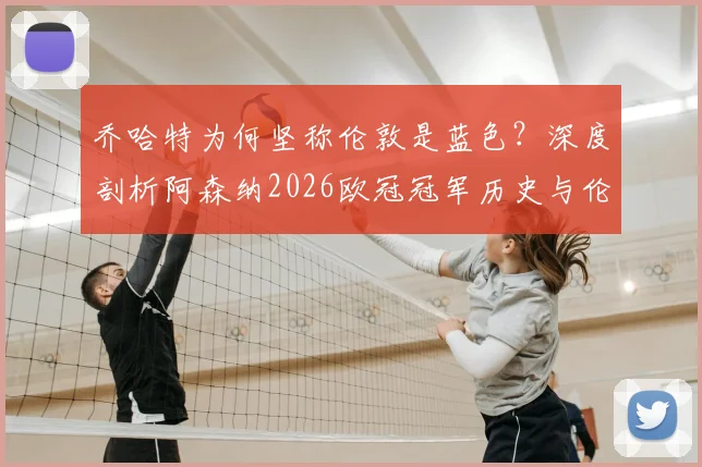 乔哈特为何坚称伦敦是蓝色？深度剖析阿森纳2026欧冠冠军历史与伦敦双雄颜色之争