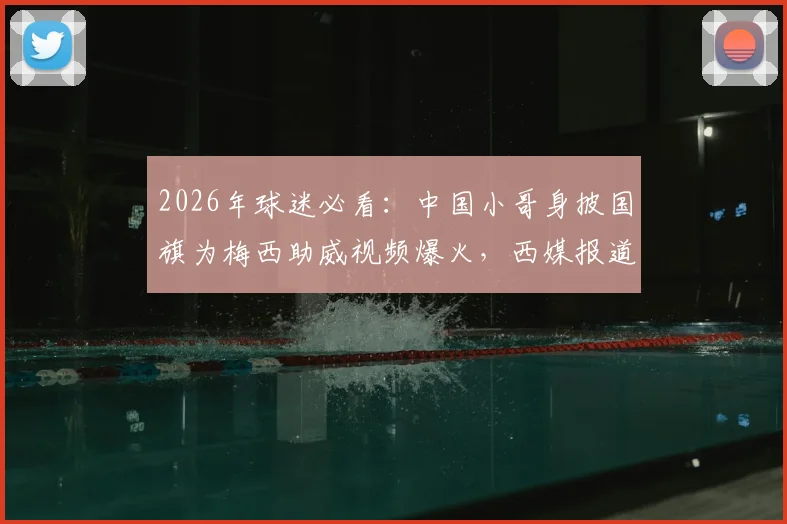 2026年球迷必看：中国小哥身披国旗为梅西助威视频爆火，西媒报道感动全球，热爱真的不分国界