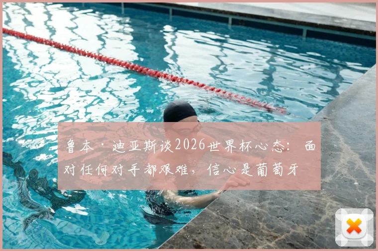 鲁本·迪亚斯谈2026世界杯心态:面对任何对手都艰难,信心是葡萄牙队的关键底气