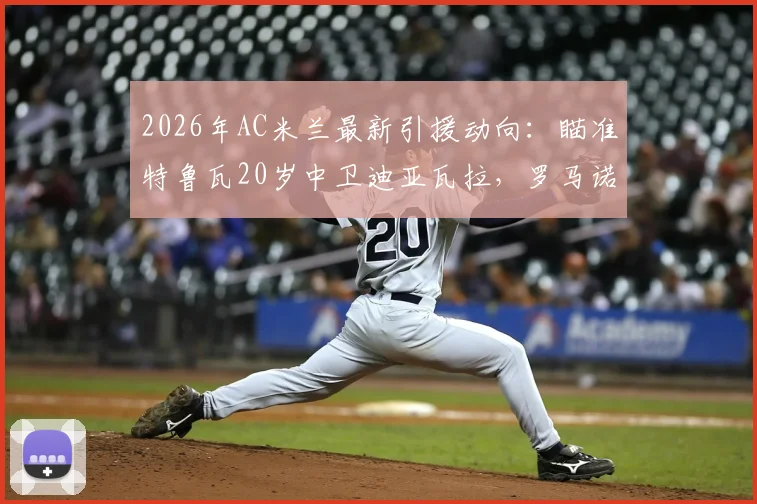 2026年AC米兰最新引援动向：瞄准特鲁瓦20岁中卫迪亚瓦拉，罗马诺确认签约在即，年轻后卫数据分析一览