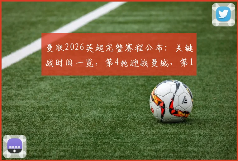 曼联2026英超完整赛程公布：关键战时间一览，第4轮迎战曼城，第11轮对决利物浦