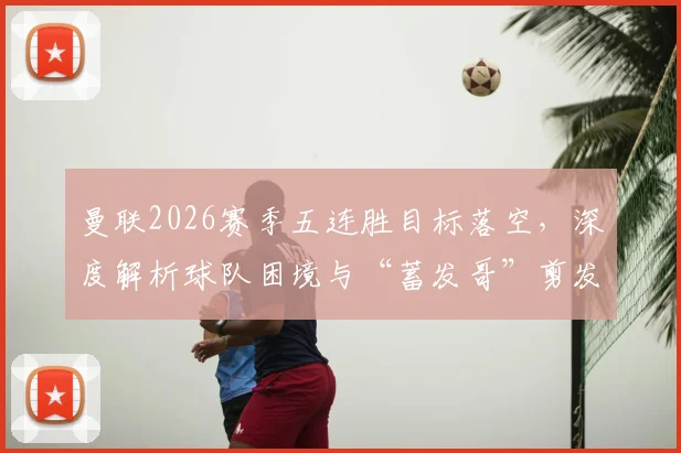曼联2026赛季五连胜目标落空，深度解析球队困境与“蓄发哥”剪发承诺为何延期