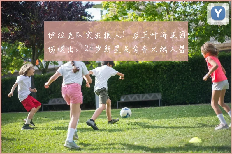 伊拉克队突发换人！后卫叶海亚因伤退出，24岁新星麦肯齐火线入替，备战前景如何？
