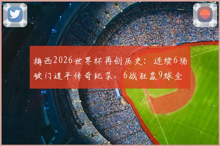 梅西2026世界杯再创历史：连续6场破门追平传奇纪录，6战狂轰9球全记录及进球场次详解