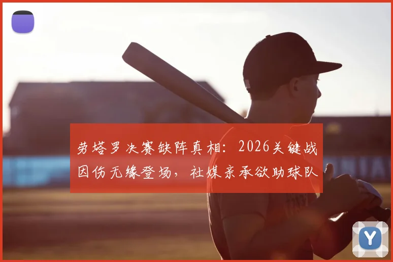 劳塔罗决赛缺阵真相：2026关键战因伤无缘登场，社媒亲承欲助球队未果，影响几何？
