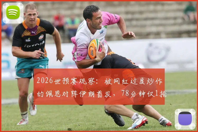 2026世预赛观察：被网红过度炒作的佩恩对阵伊朗首发，78分钟仅1抢断1拦截的数据该如何理性看待？