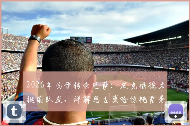 2026年戈登转会巴萨：皮克福德力挺前队友，详解恩古莫哈惊艳首秀