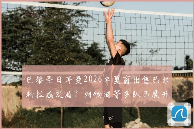 巴黎圣日耳曼2026年夏窗出售巴尔科拉成定局？利物浦等多队已展开实质性接触，转会费预计多少