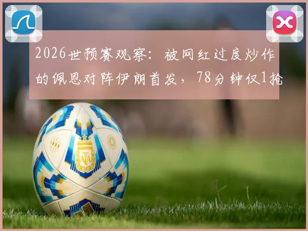 2026世预赛观察：被网红过度炒作的佩恩对阵伊朗首发，78分钟仅1抢断1拦截的数据该如何理性看待？