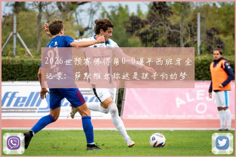2026世预赛佛得角0-0逼平西班牙全记录：萨默维尔称这是孩子们的梦想，附佛得角足球崛起分析