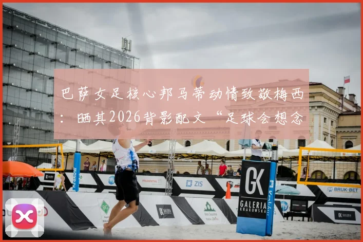 巴萨女足核心邦马蒂动情致敬梅西：晒其2026背影配文“足球会想念你”，揭秘两人私下关系与巴萨更衣室故事