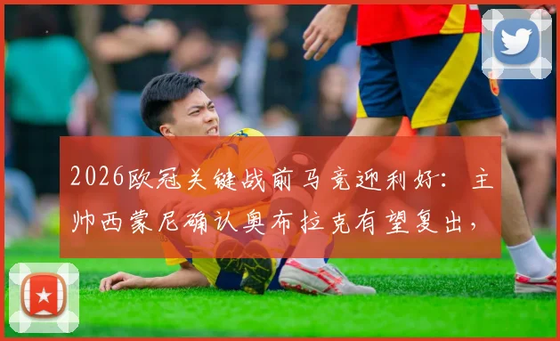 2026欧冠关键战前马竞迎利好：主帅西蒙尼确认奥布拉克有望复出，并回应巴萨裁判争议言论