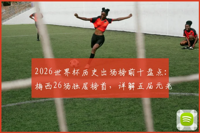 2026世界杯历史出场榜前十盘点：梅西26场独居榜首，详解五届元老传奇之路