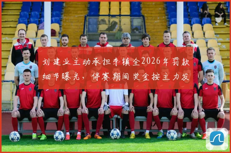 刘建业主动承担李镇全2026年罚款细节曝光，停赛期间奖金按主力发放引热议，球队内部管理规则受关注