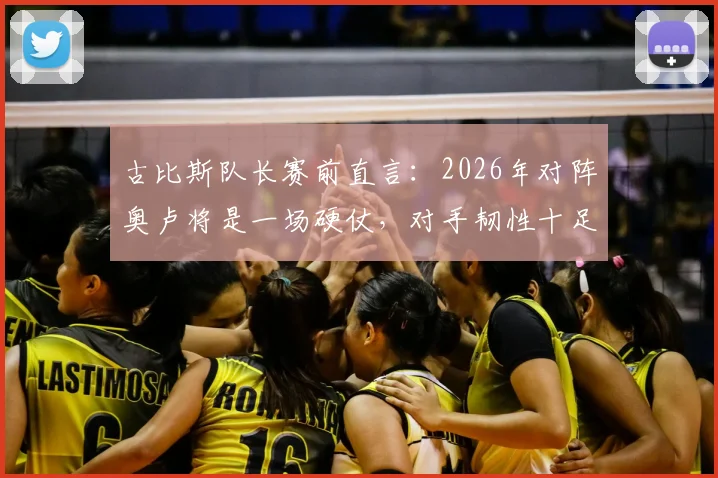 古比斯队长赛前直言：2026年对阵奥卢将是一场硬仗，对手韧性十足绝不认输