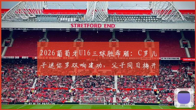 2026葡萄牙U16三球胜希腊：C罗儿子迷你罗双响建功，父子同日梅开二度引热议
