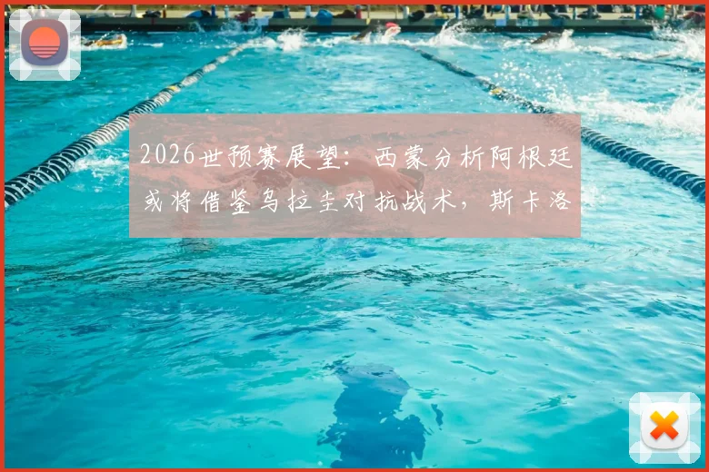 2026世预赛展望：西蒙分析阿根廷或将借鉴乌拉圭对抗战术，斯卡洛尼面临风格调整挑战