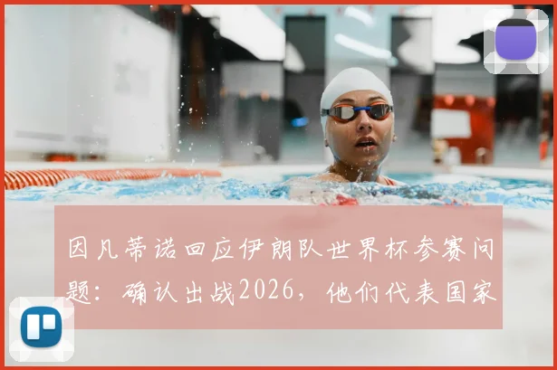 因凡蒂诺回应伊朗队世界杯参赛问题：确认出战2026，他们代表国家与人民的精神