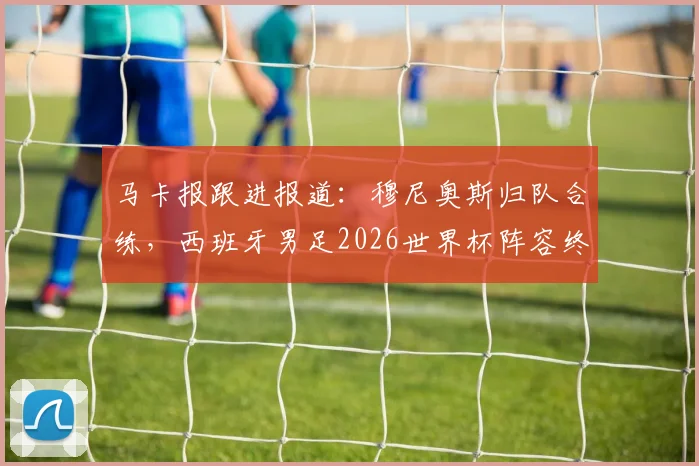马卡报跟进报道：穆尼奥斯归队合练，西班牙男足2026世界杯阵容终获完整拼图