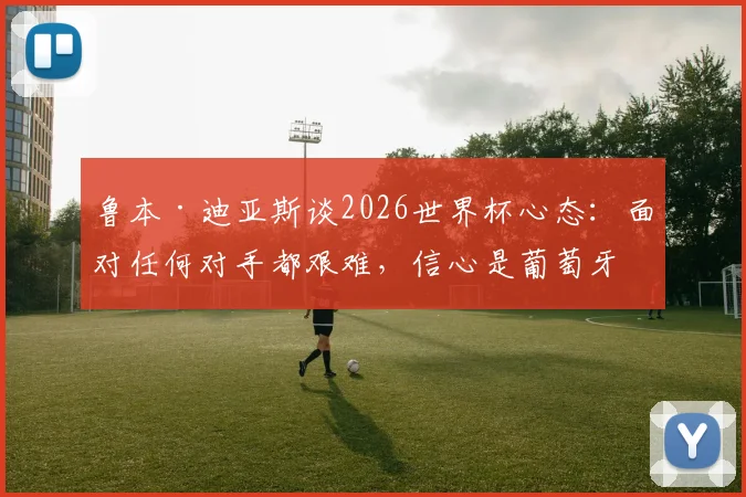 鲁本·迪亚斯谈2026世界杯心态：面对任何对手都艰难，信心是葡萄牙队的关键底气