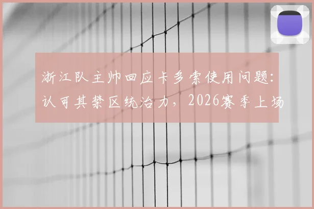 浙江队主帅回应卡多索使用问题：认可其禁区统治力，2026赛季上场时间依情况定