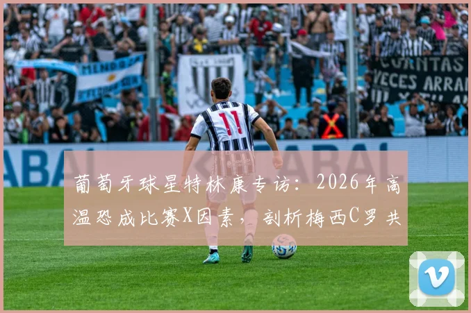 葡萄牙球星特林康专访：2026年高温恐成比赛X因素，剖析梅西C罗共有的领导力与求胜欲如何影响赛场