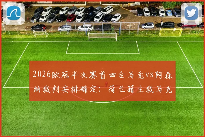 2026欧冠半决赛首回合马竞vs阿森纳裁判安排确定：荷兰籍主裁马克列执哨，过往执法记录与影响前瞻