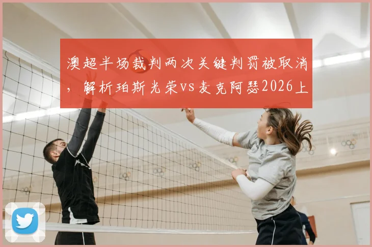 澳超半场裁判两次关键判罚被取消，解析珀斯光荣vs麦克阿瑟2026上半场0-0争议焦点
