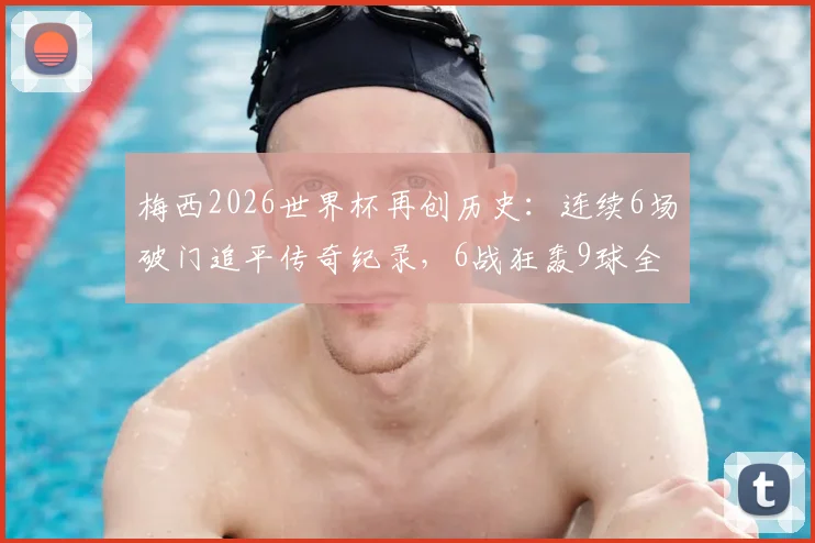 梅西2026世界杯再创历史：连续6场破门追平传奇纪录，6战狂轰9球全记录及进球场次详解