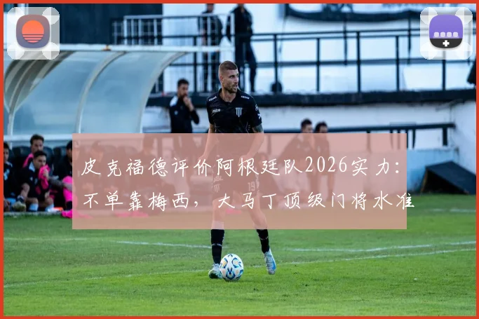 皮克福德评价阿根廷队2026实力：不单靠梅西，大马丁顶级门将水准获同行认可