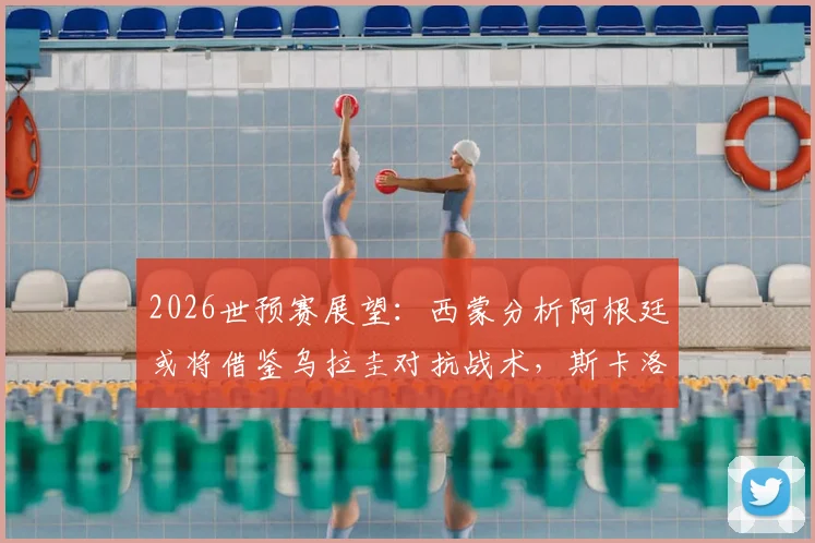 2026世预赛展望：西蒙分析阿根廷或将借鉴乌拉圭对抗战术，斯卡洛尼面临风格调整挑战