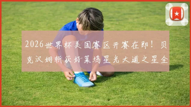 2026世界杯美国赛区开赛在即!贝克汉姆斩获好莱坞星光大道之星全记录,附星途历程与足球生涯盘点