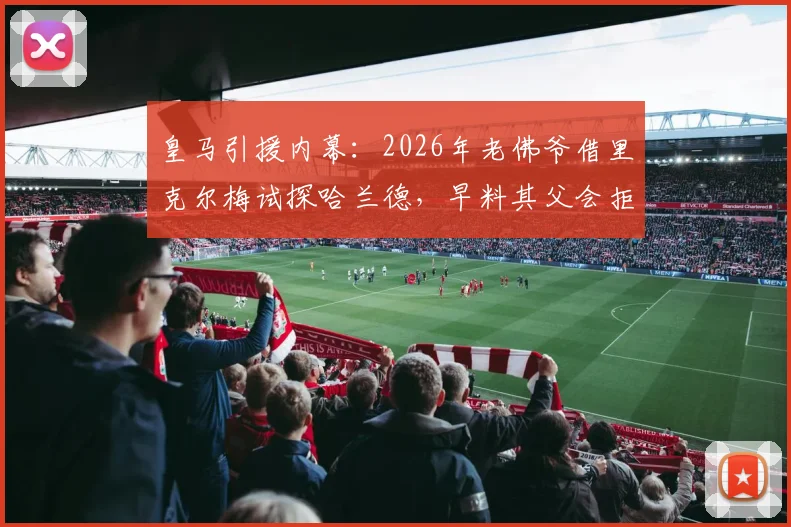 皇马引援内幕：2026年老佛爷借里克尔梅试探哈兰德，早料其父会拒绝