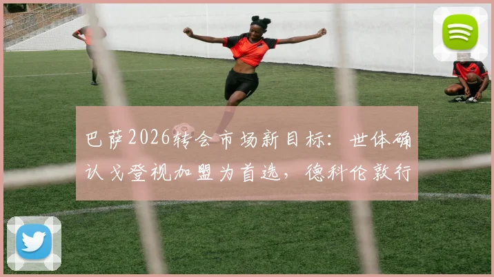 巴萨2026转会市场新目标：世体确认戈登视加盟为首选，德科伦敦行谈判获重大进展