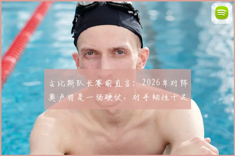古比斯队长赛前直言：2026年对阵奥卢将是一场硬仗，对手韧性十足绝不认输