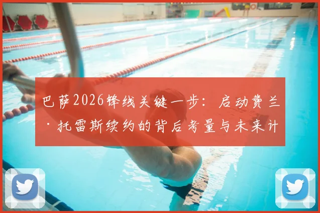巴萨2026锋线关键一步：启动费兰·托雷斯续约的背后考量与未来计划