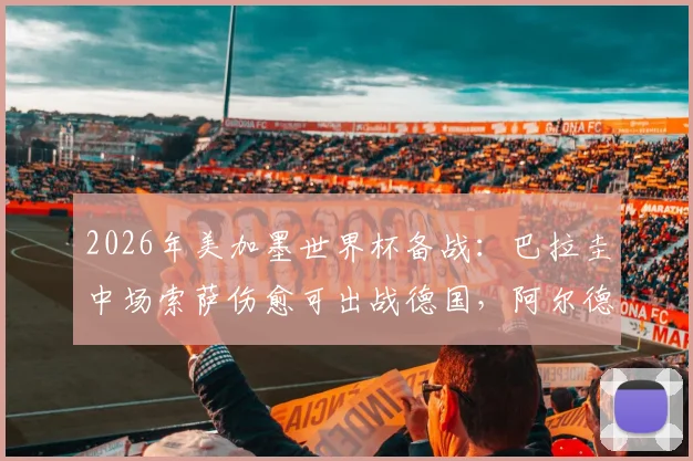 2026年美加墨世界杯备战：巴拉圭中场索萨伤愈可出战德国，阿尔德雷特预计缺席后防线谁将顶替？